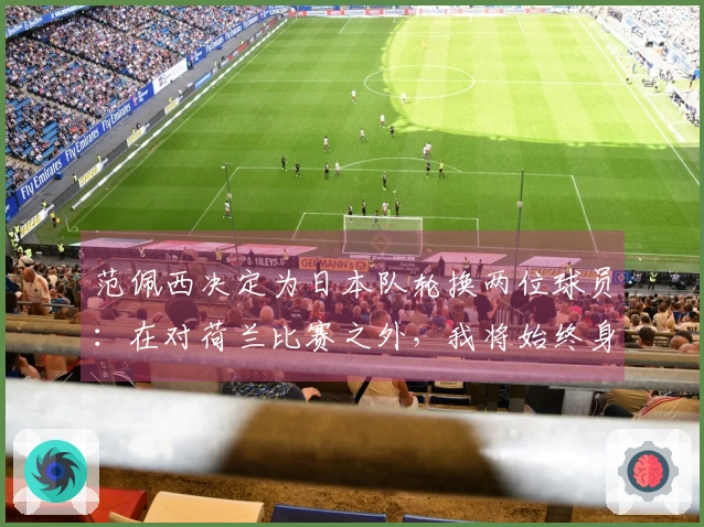 范佩西决定为日本队轮换两位球员：在对荷兰比赛之外，我将始终身着日本球衣参与世界杯