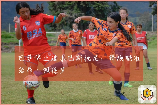 巴萨停止追求巴斯托尼，锋线瞄准若昂·佩德罗