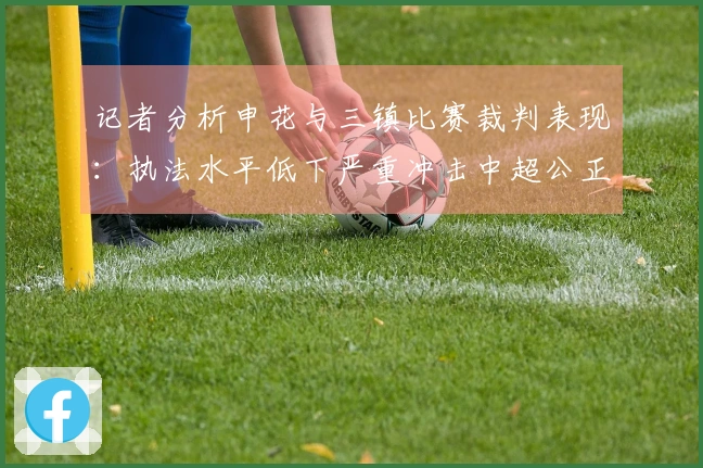 记者分析申花与三镇比赛裁判表现：执法水平低下严重冲击中超公正性