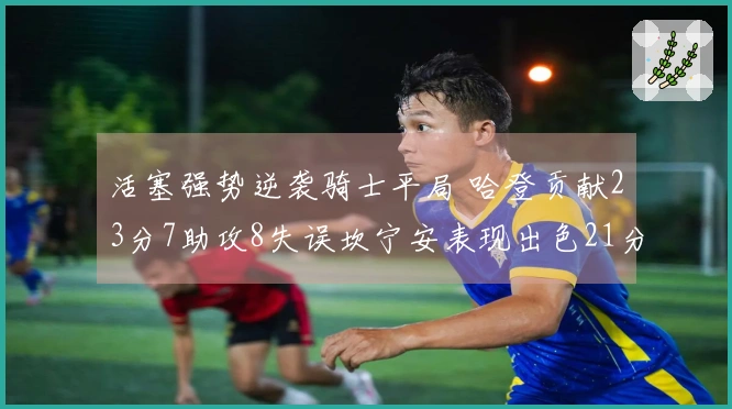 活塞强势逆袭骑士平局 哈登贡献23分7助攻8失误坎宁安表现出色21分8篮板
